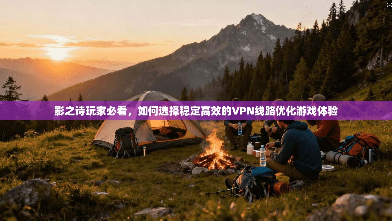 影之诗玩家必看，如何选择稳定高效的VPN线路优化游戏体验