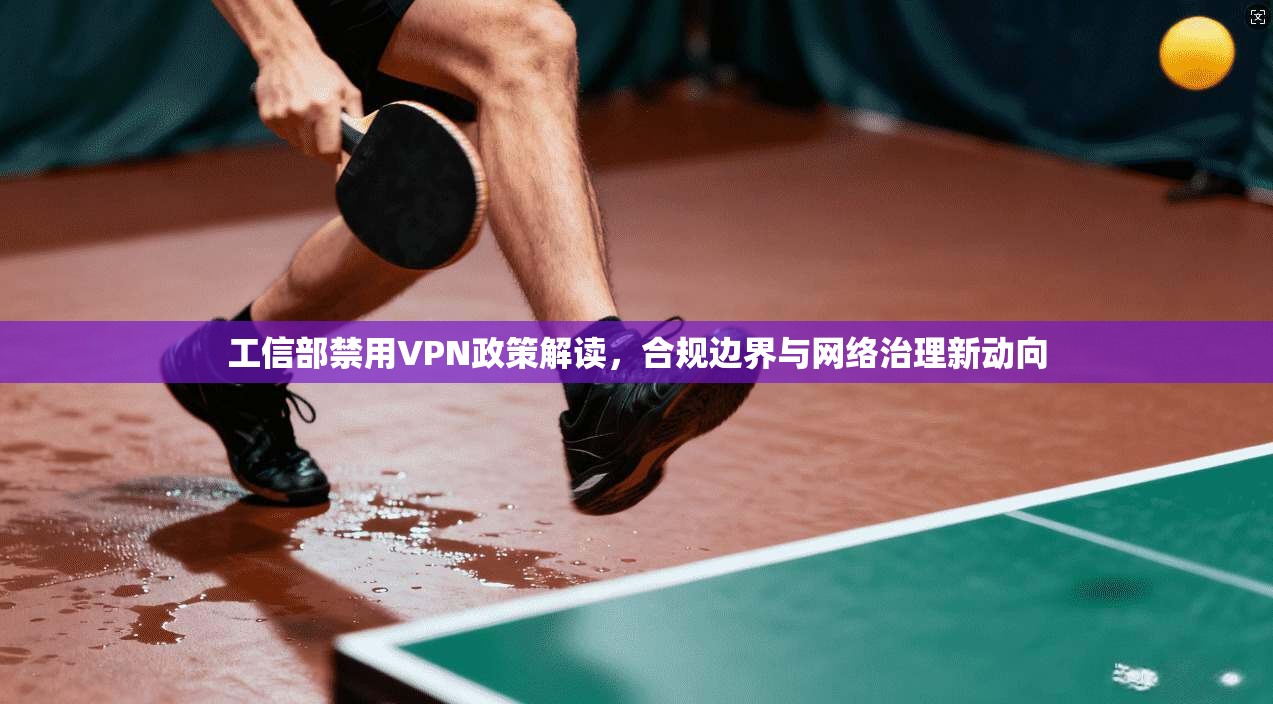 工信部禁用VPN政策解读，合规边界与网络治理新动向