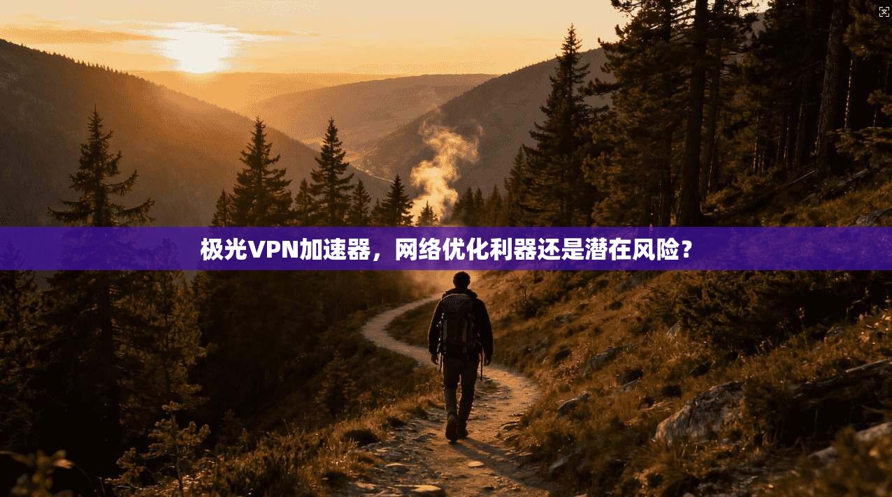 极光VPN加速器,网络优化利器还是潜在风险? 极光VPN加速器,网络优化利器还是潜在风险?