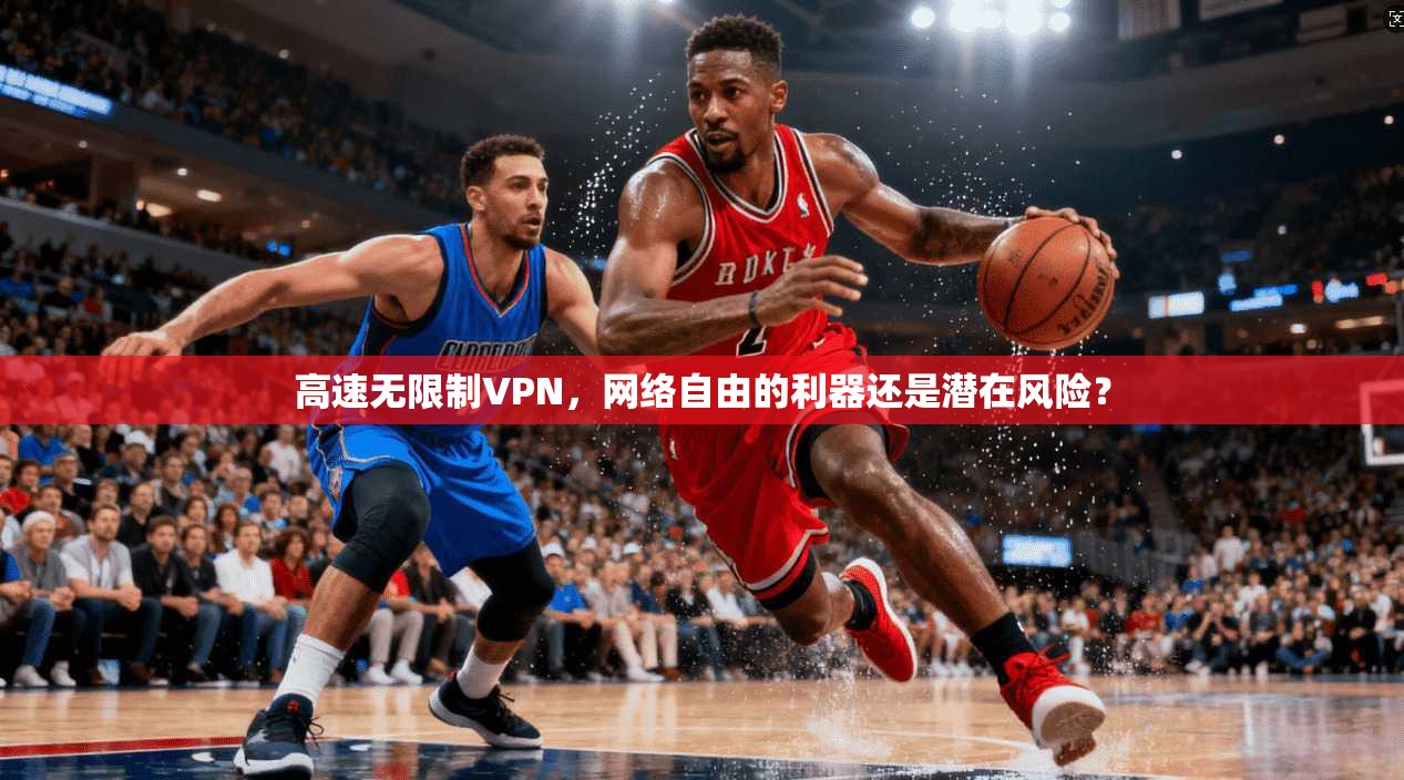 高速无限制VPN，网络自由的利器还是潜在风险？