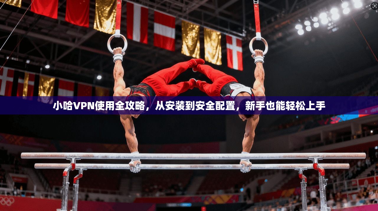 小哈VPN使用全攻略,从安装到安全配置,新手也能轻松上手 小哈VPN使用全攻略,从安装到安全配置,新手也能轻松上手