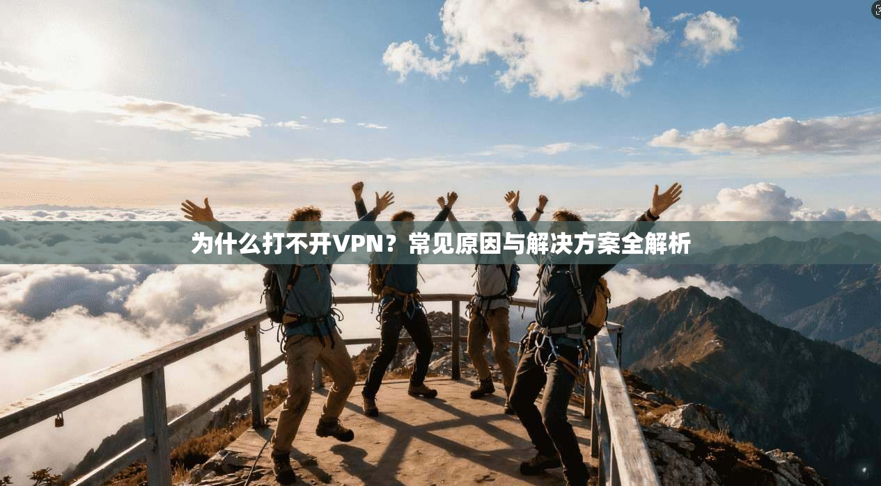 为什么打不开VPN?常见原因与解决方案全解析 为什么打不开VPN?常见原因与解决方案全解析