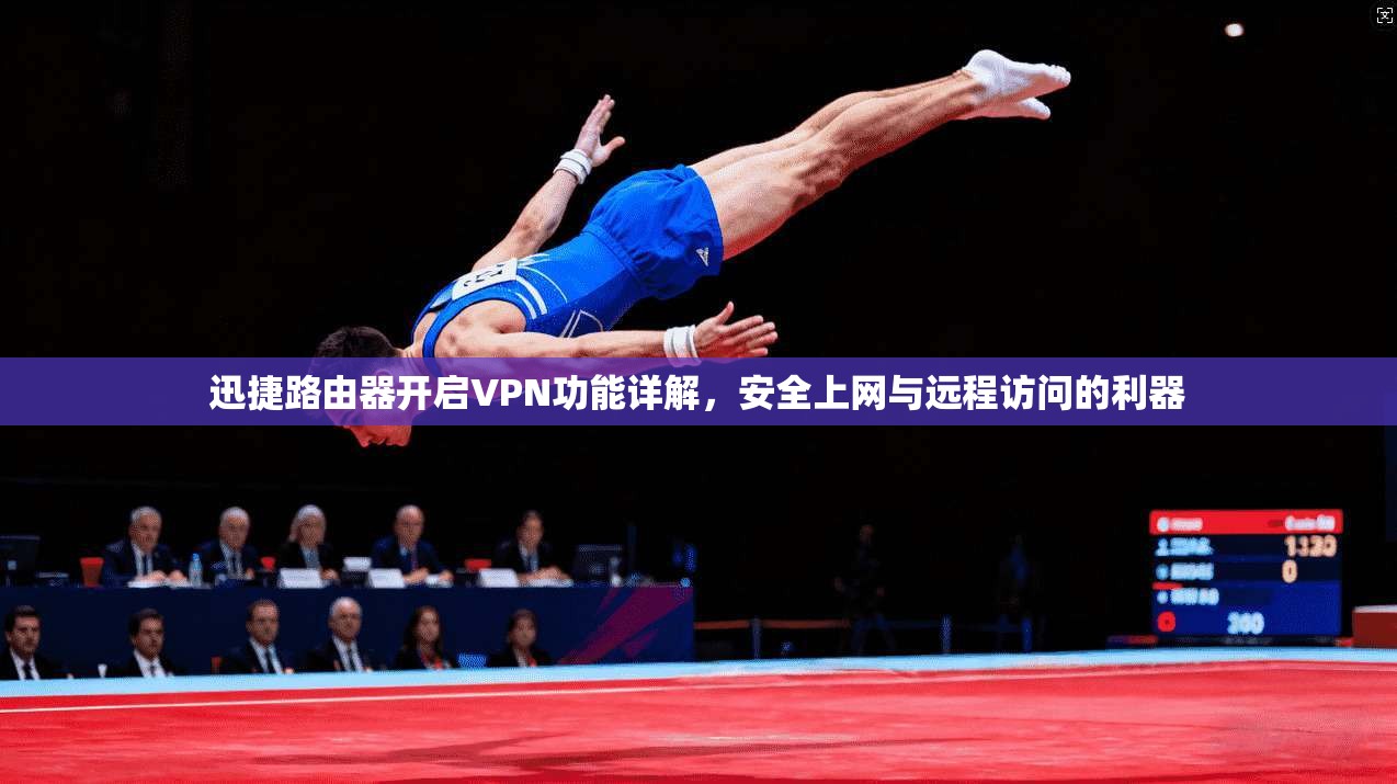 迅捷路由器开启VPN功能详解，安全上网与远程访问的利器