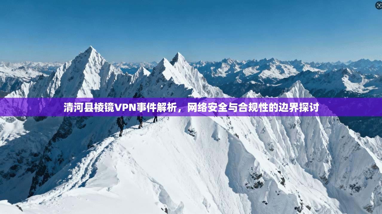 清河县棱镜VPN事件解析，网络安全与合规性的边界探讨