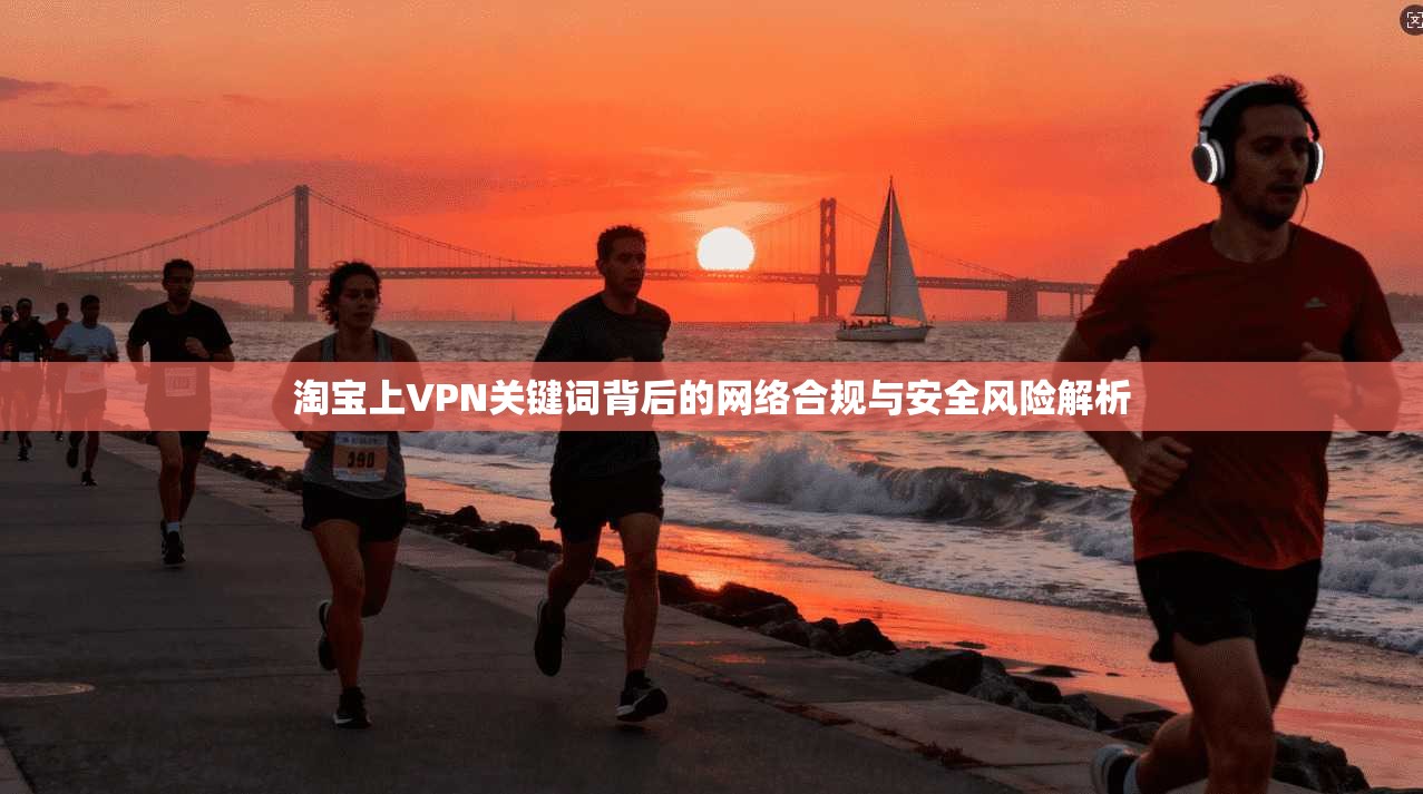 淘宝上VPN关键词背后的网络合规与安全风险解析