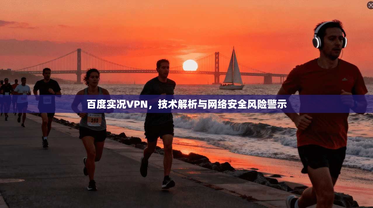 百度实况VPN,技术解析与网络安全风险警示 百度实况VPN,技术解析与网络安全风险警示