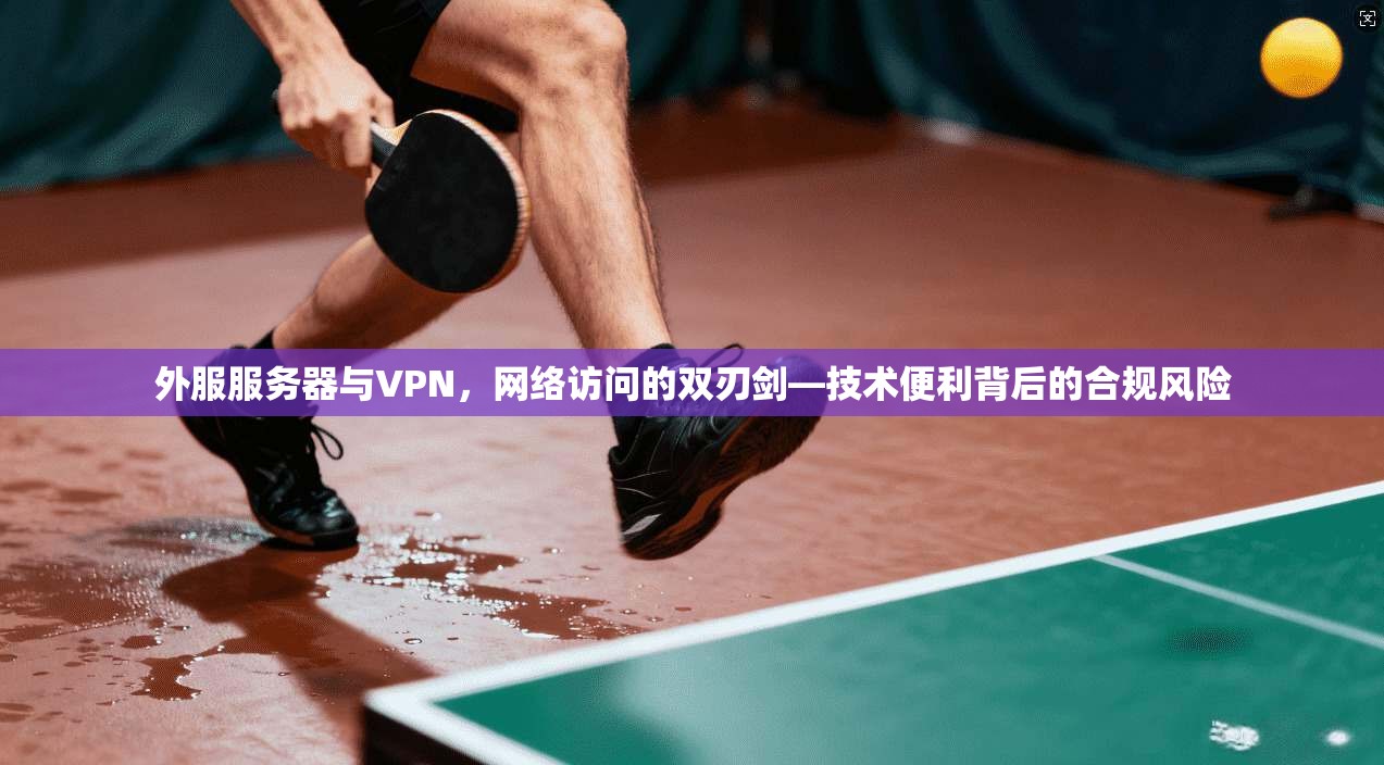 外服服务器与VPN，网络访问的双刃剑—技术便利背后的合规风险