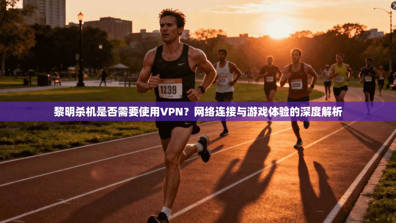 黎明杀机是否需要使用VPN?网络连接与游戏体验的深度解析 黎明杀机是否需要使用VPN?网络连接与游戏体验的深度解析