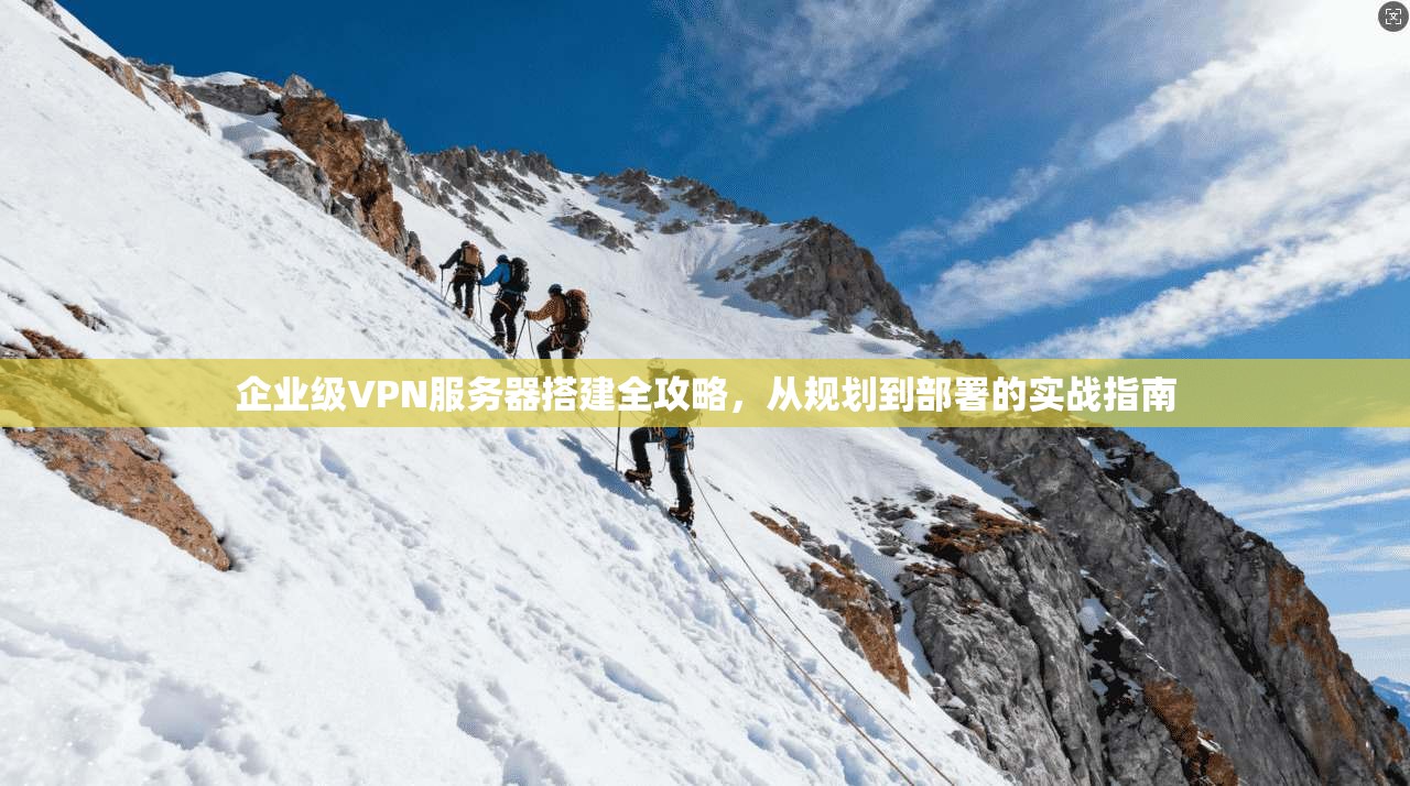 企业级VPN服务器搭建全攻略,从规划到部署的实战指南 企业级VPN服务器搭建全攻略,从规划到部署的实战指南