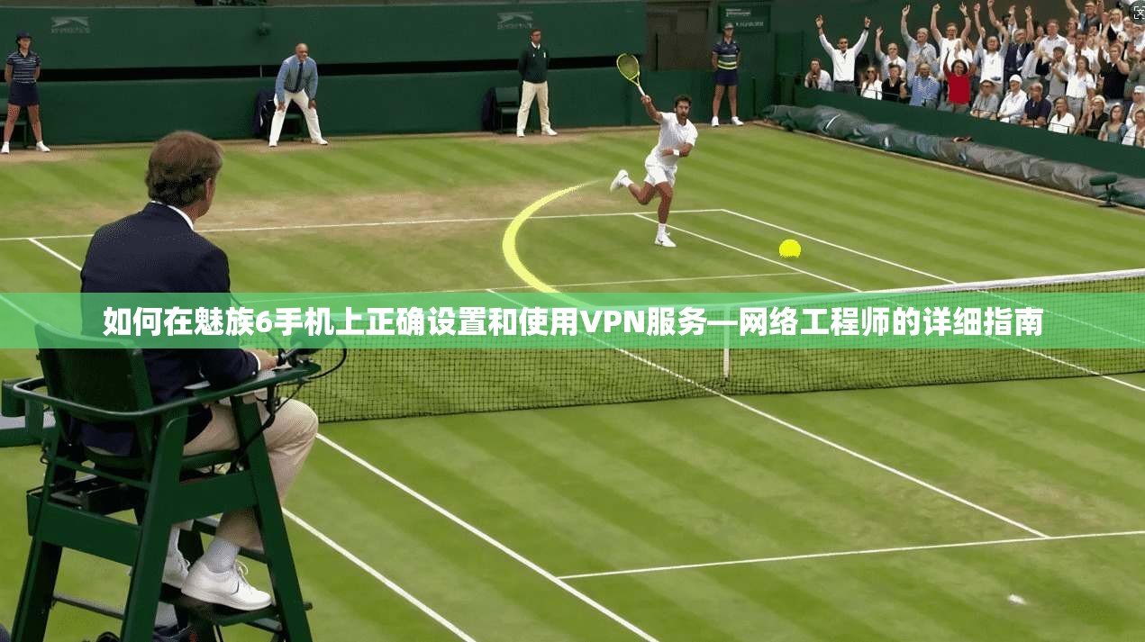 如何在魅族6手机上正确设置和使用VPN服务—网络工程师的详细指南 如何在魅族6手机上正确设置和使用VPN服务—网络工程师的详细指南