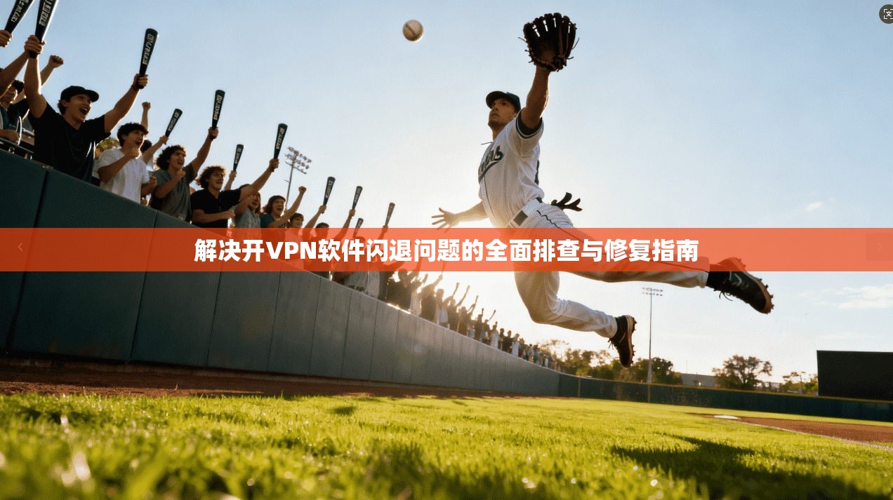 解决开VPN软件闪退问题的全面排查与修复指南