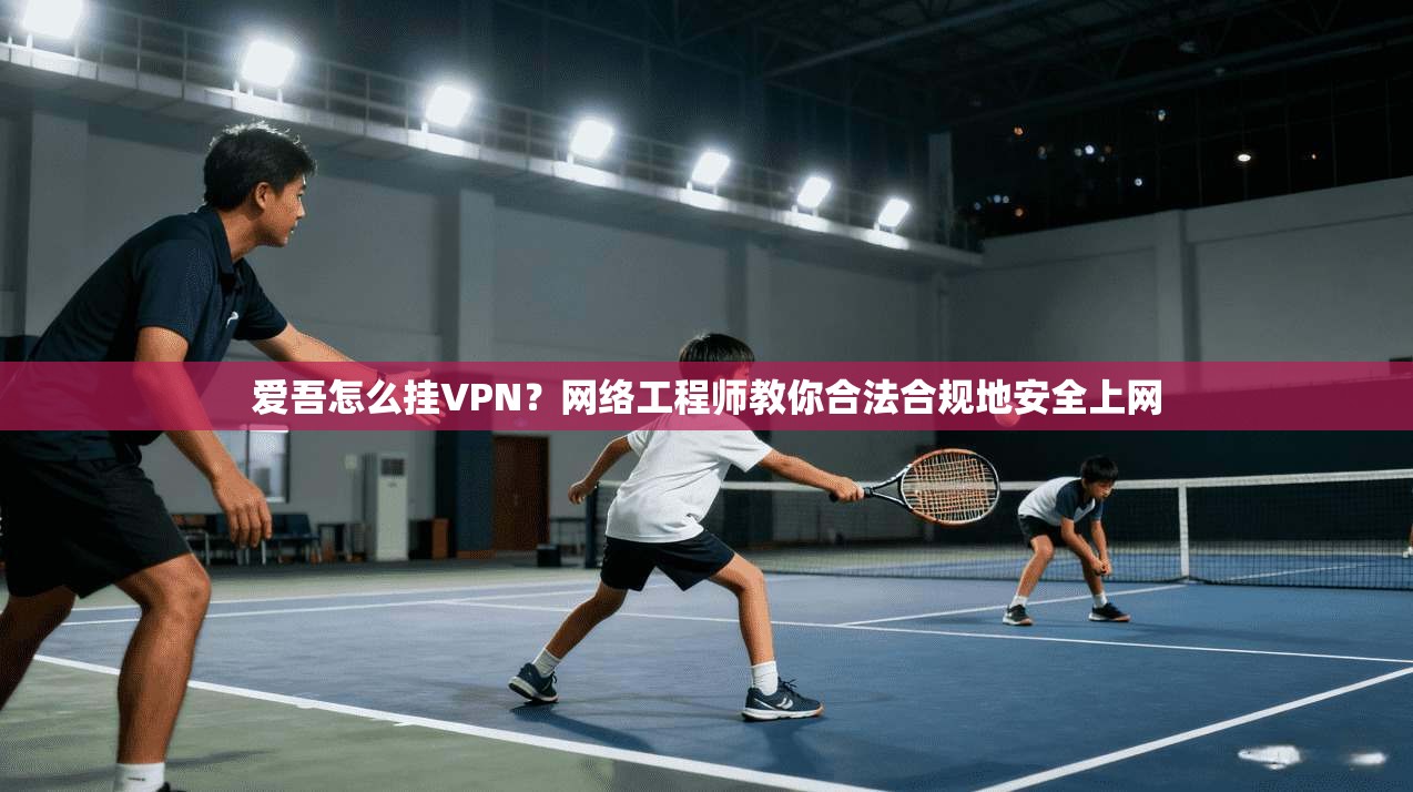 爱吾怎么挂VPN?网络工程师教你合法合规地安全上网 爱吾怎么挂VPN?网络工程师教你合法合规地安全上网