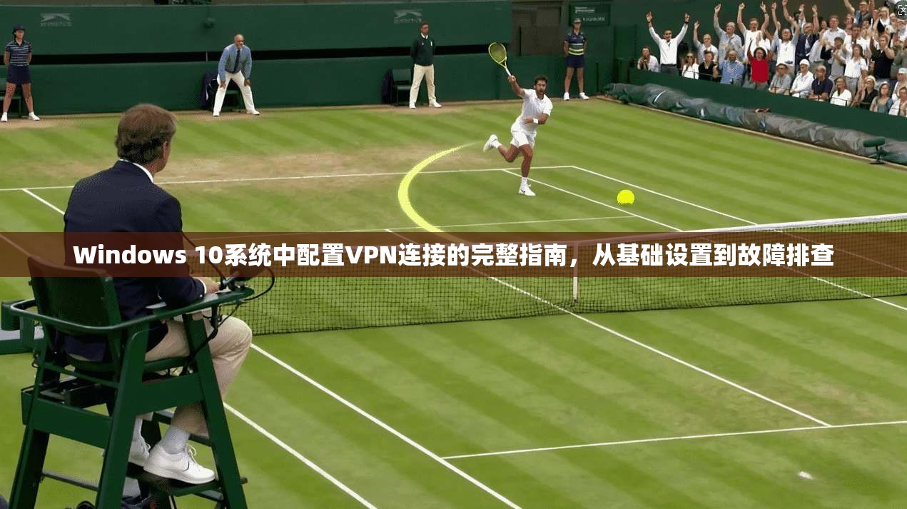 Windows 10系统中配置VPN连接的完整指南,从基础设置到故障排查 Windows 10系统中配置VPN连接的完整指南,从基础设置到故障排查