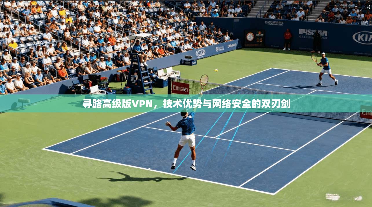 寻路高级版VPN，技术优势与网络安全的双刃剑