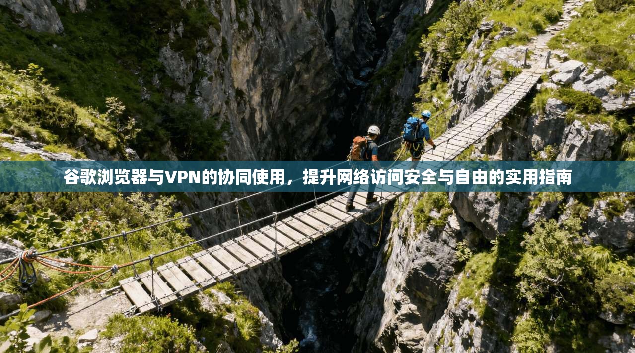 谷歌浏览器与VPN的协同使用,提升网络访问安全与自由的实用指南 谷歌浏览器与VPN的协同使用,提升网络访问安全与自由的实用指南