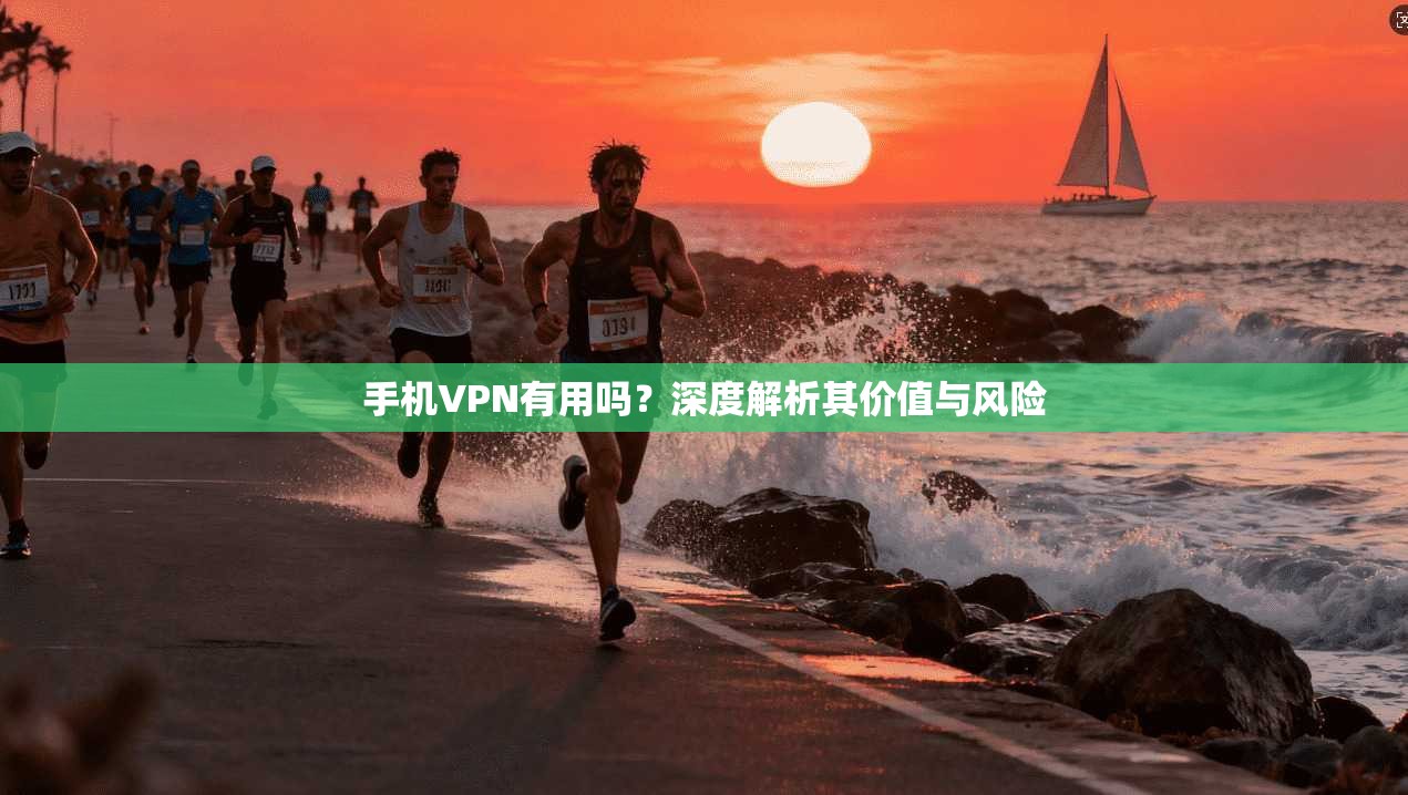 手机VPN有用吗?深度解析其价值与风险 手机VPN有用吗?深度解析其价值与风险