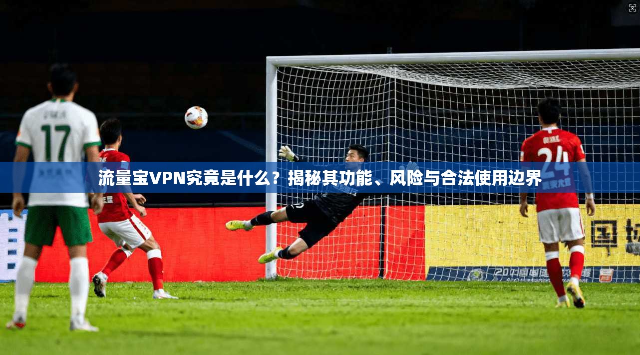 流量宝VPN究竟是什么?揭秘其功能、风险与合法使用边界 流量宝VPN究竟是什么?揭秘其功能、风险与合法使用边界