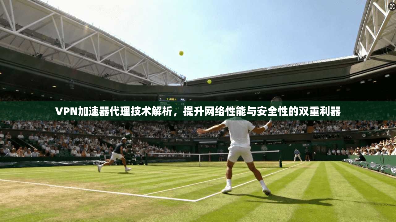 VPN加速器代理技术解析,提升网络性能与安全性的双重利器 VPN加速器代理技术解析,提升网络性能与安全性的双重利器