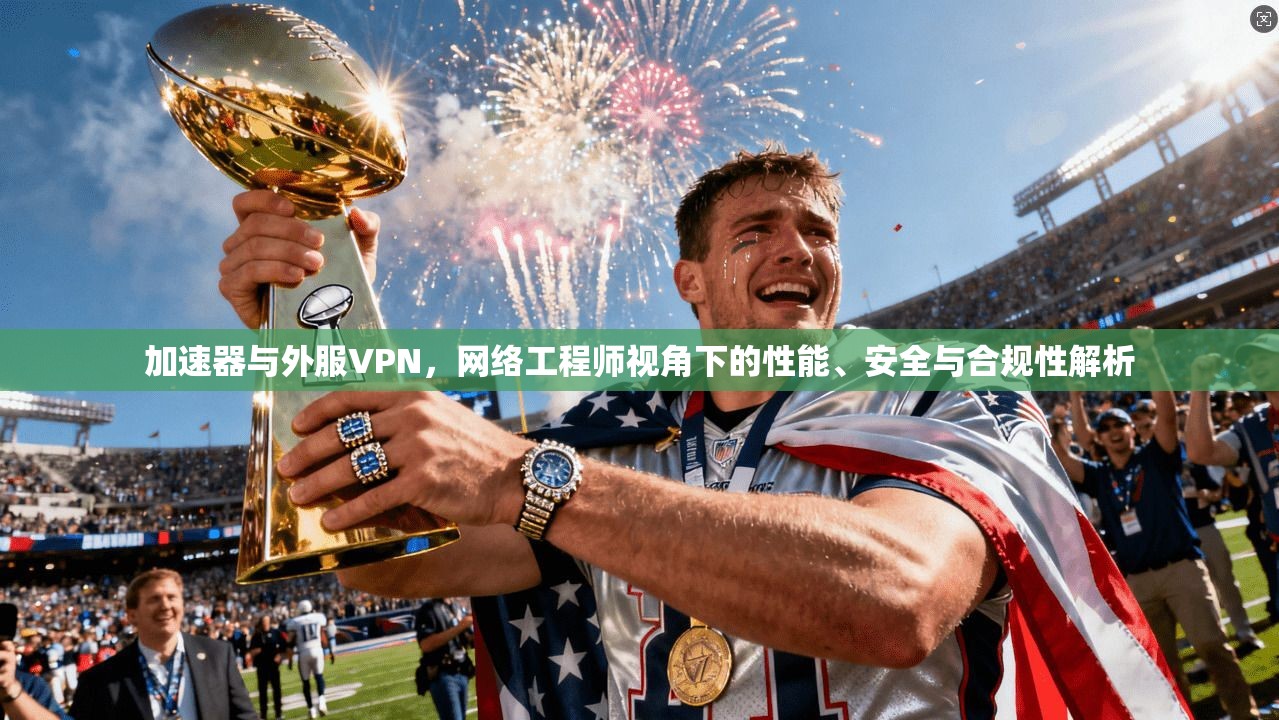 加速器与外服VPN，网络工程师视角下的性能、安全与合规性解析