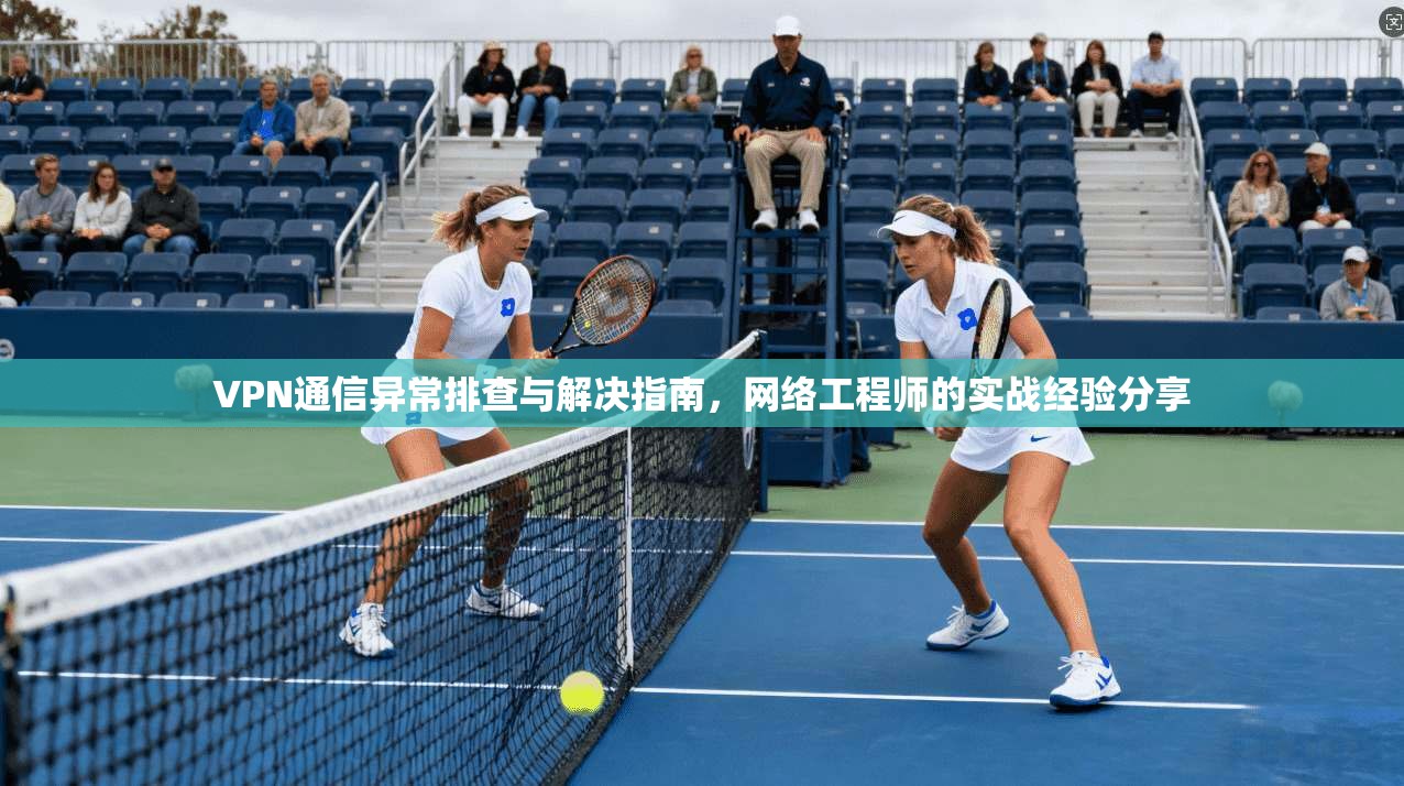 VPN通信异常排查与解决指南,网络工程师的实战经验分享 VPN通信异常排查与解决指南,网络工程师的实战经验分享