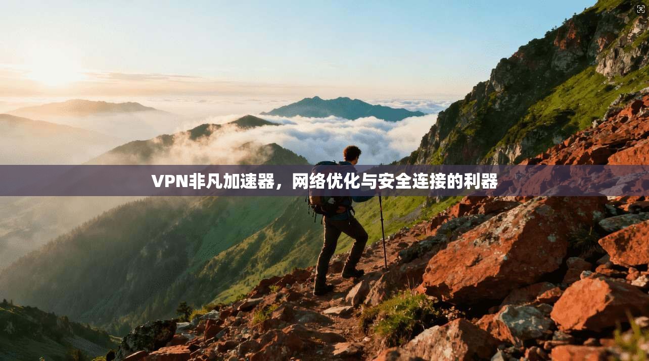 VPN非凡加速器，网络优化与安全连接的利器