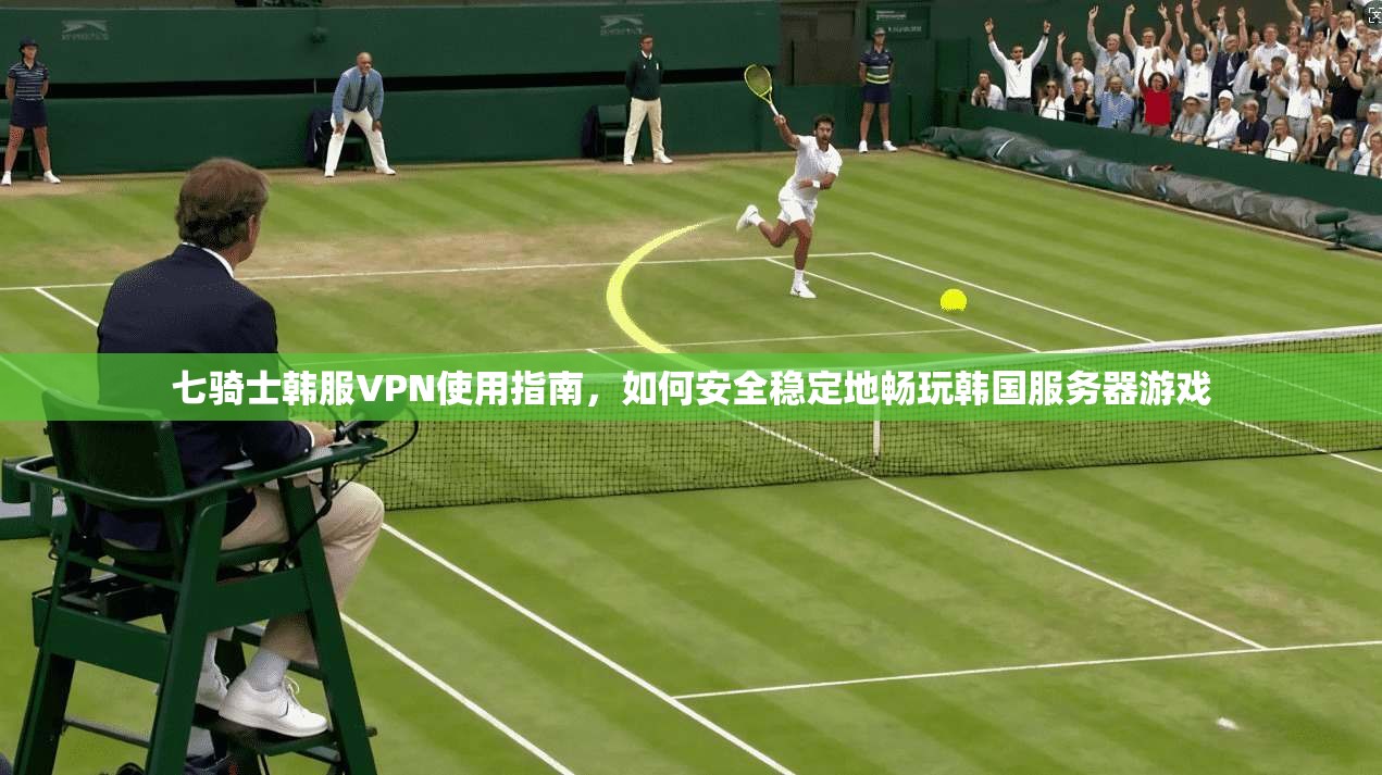 七骑士韩服VPN使用指南，如何安全稳定地畅玩韩国服务器游戏
