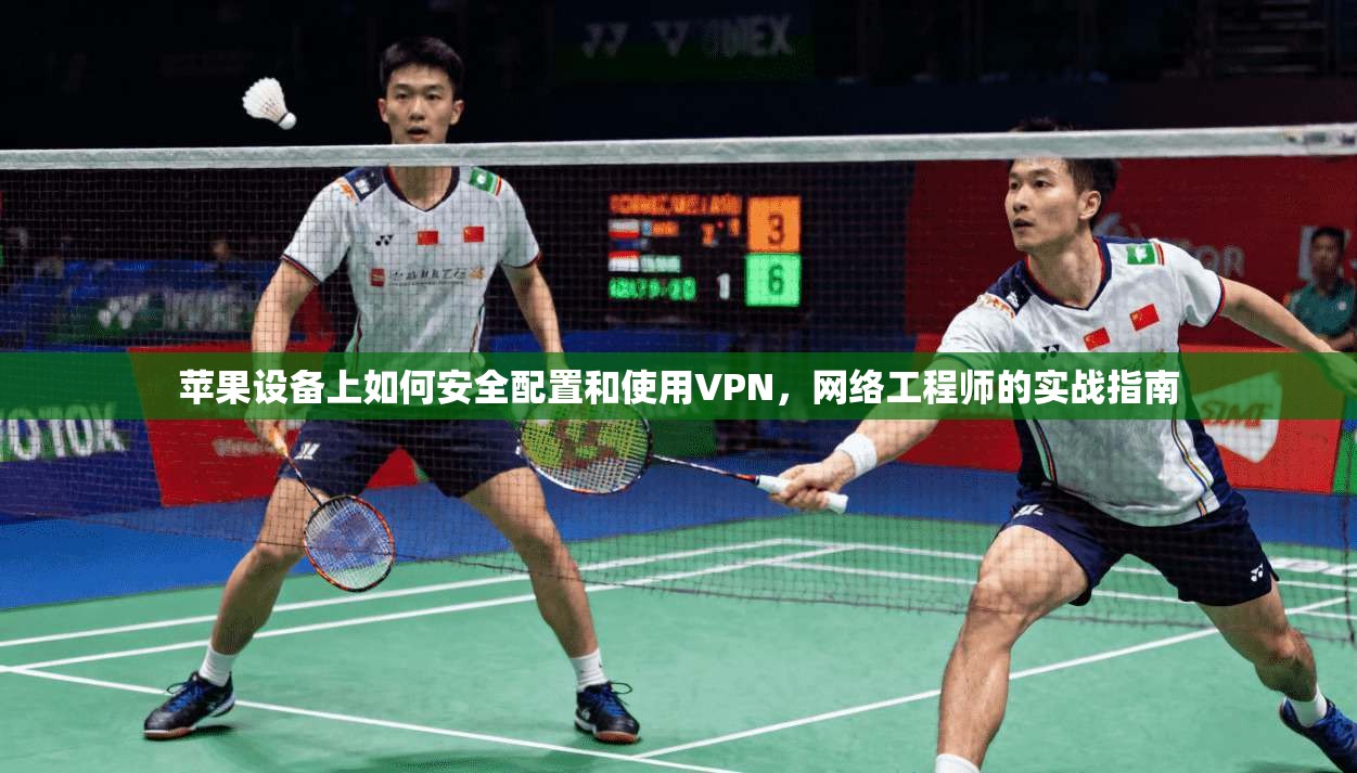 苹果设备上如何安全配置和使用VPN，网络工程师的实战指南