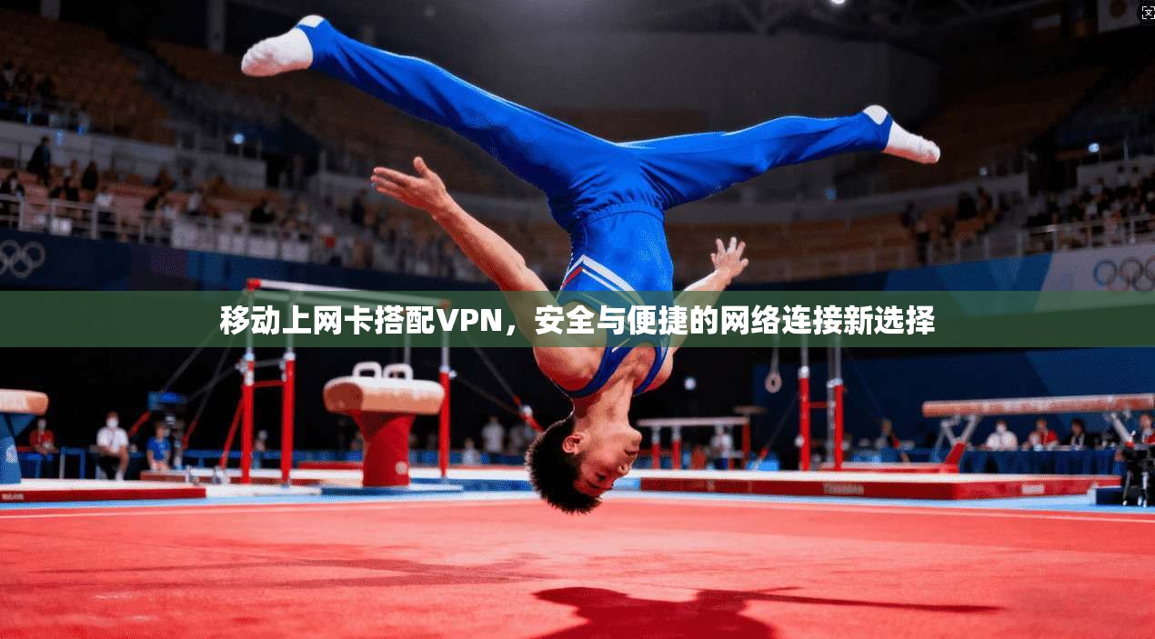 移动上网卡搭配VPN,安全与便捷的网络连接新选择 移动上网卡搭配VPN,安全与便捷的网络连接新选择