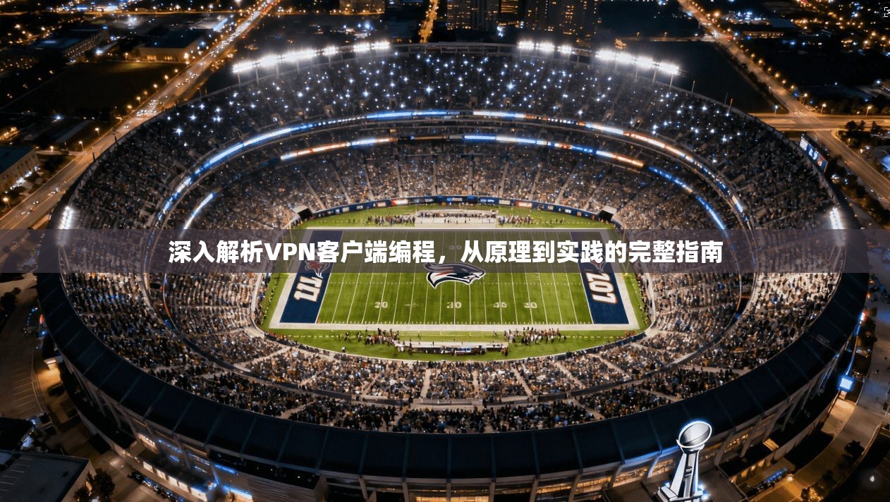 深入解析VPN客户端编程，从原理到实践的完整指南