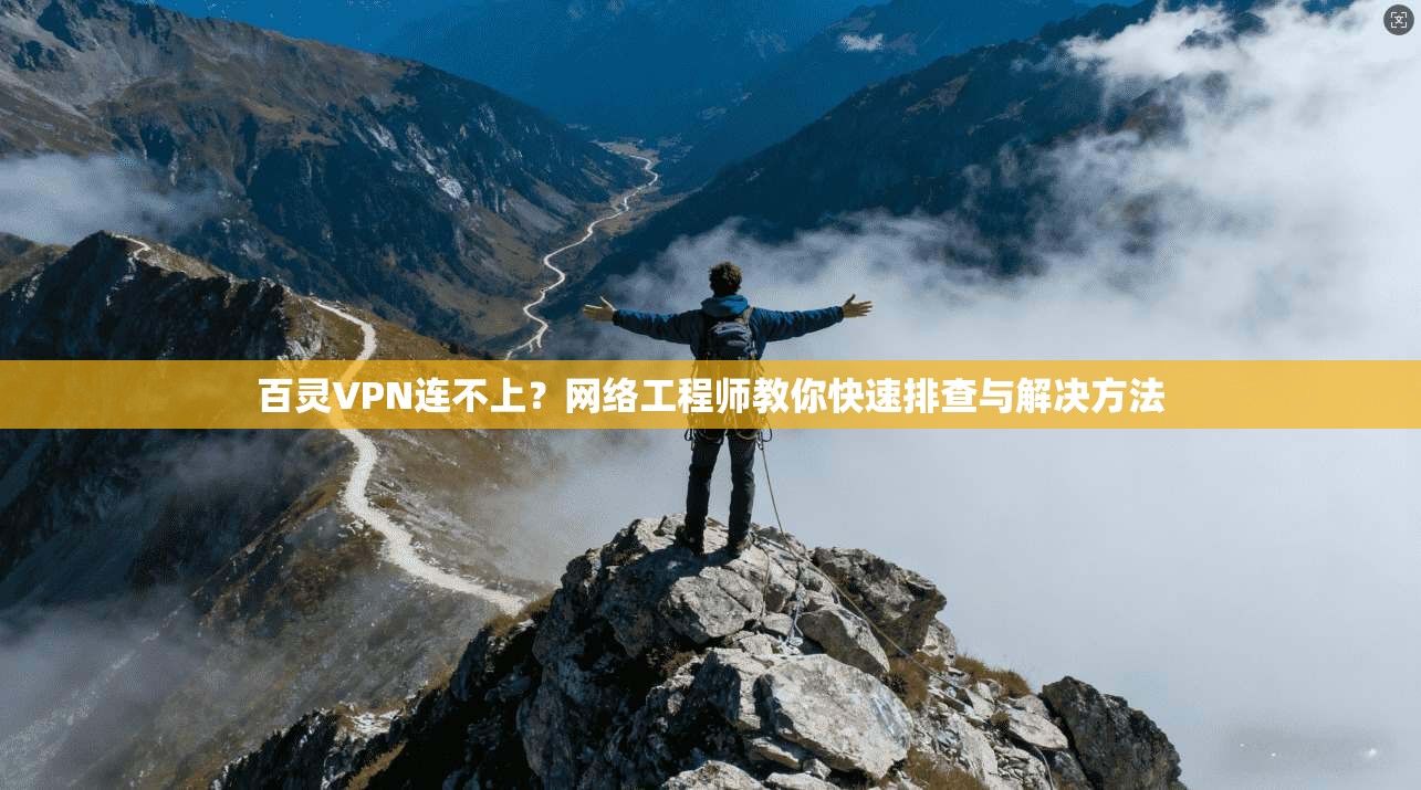 百灵VPN连不上？网络工程师教你快速排查与解决方法