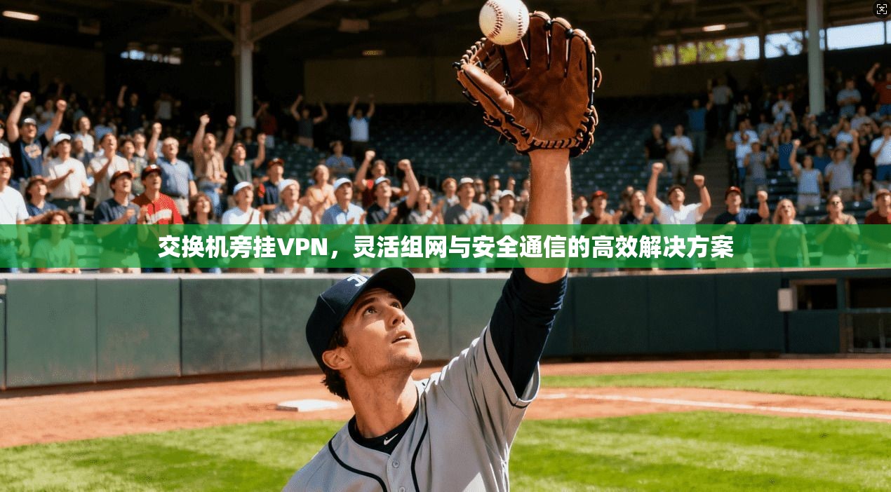 交换机旁挂VPN,灵活组网与安全通信的高效解决方案 交换机旁挂VPN,灵活组网与安全通信的高效解决方案