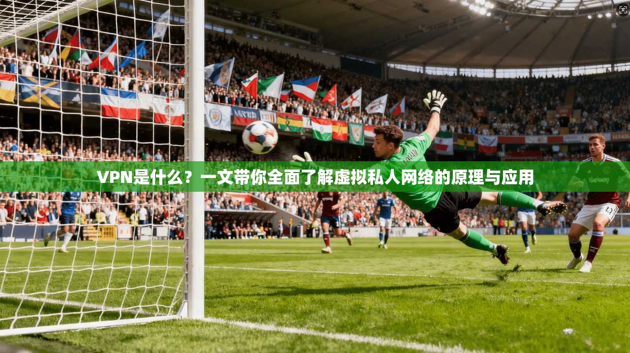 VPN是什么？一文带你全面了解虚拟私人网络的原理与应用
