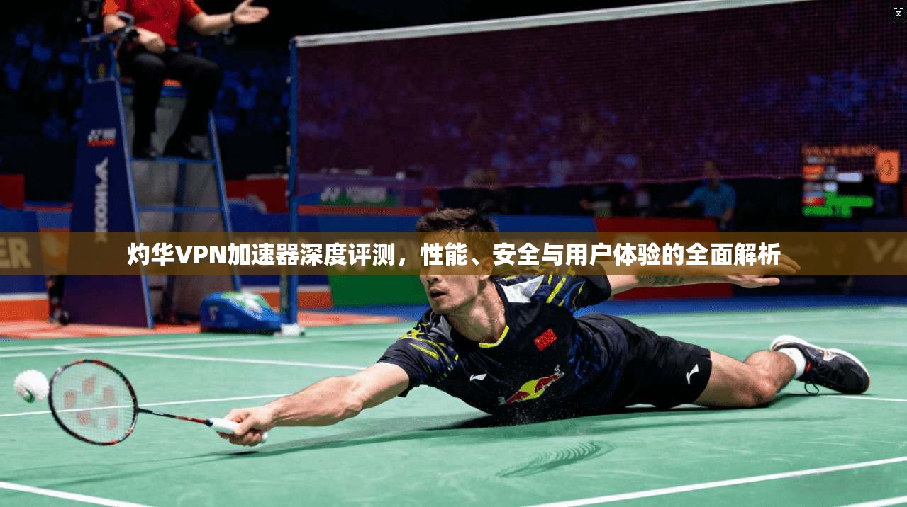 灼华VPN加速器深度评测，性能、安全与用户体验的全面解析