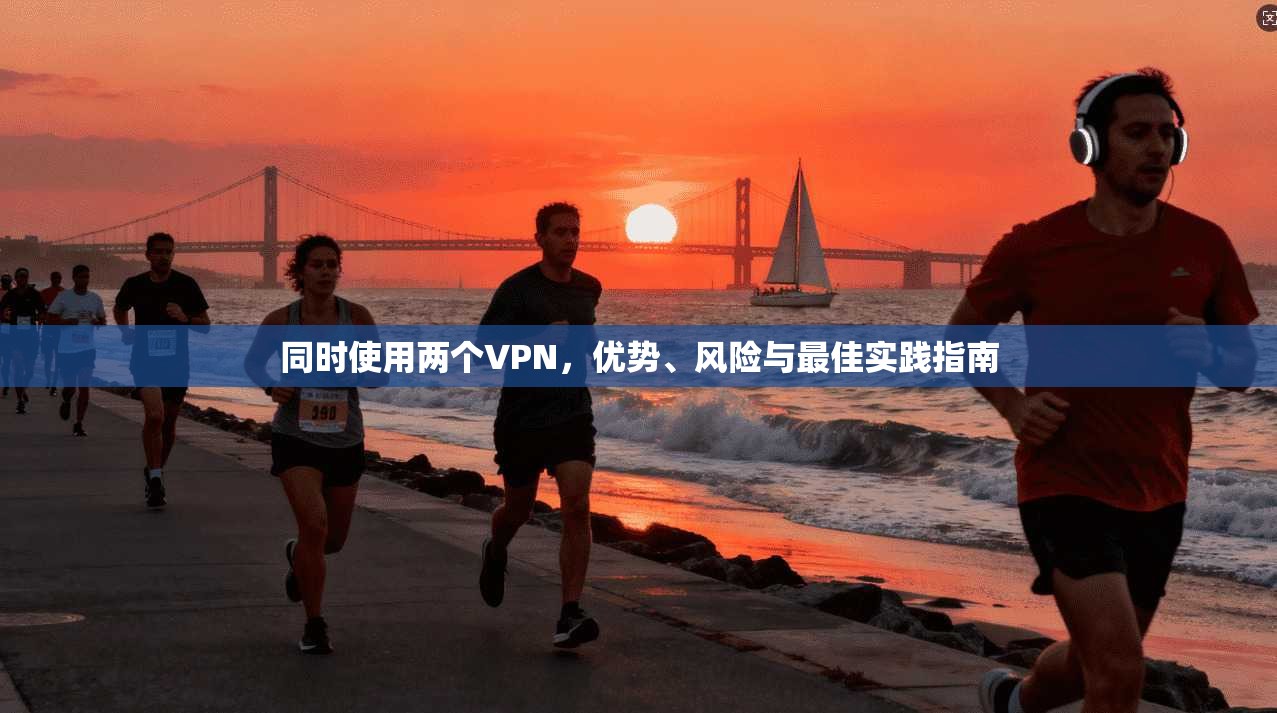 同时使用两个VPN，优势、风险与最佳实践指南