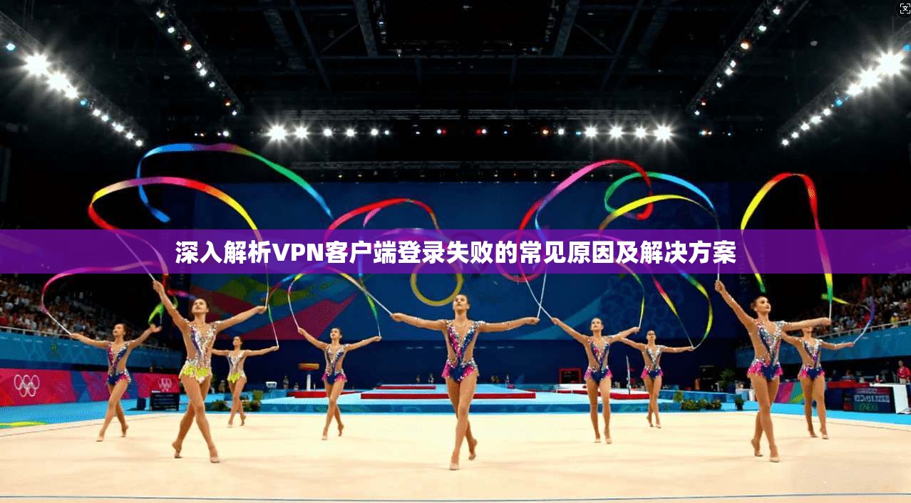 深入解析VPN客户端登录失败的常见原因及解决方案