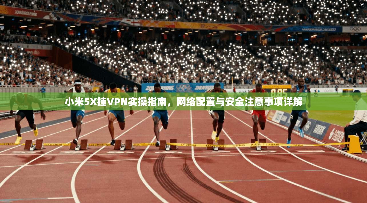 小米5X挂VPN实操指南，网络配置与安全注意事项详解