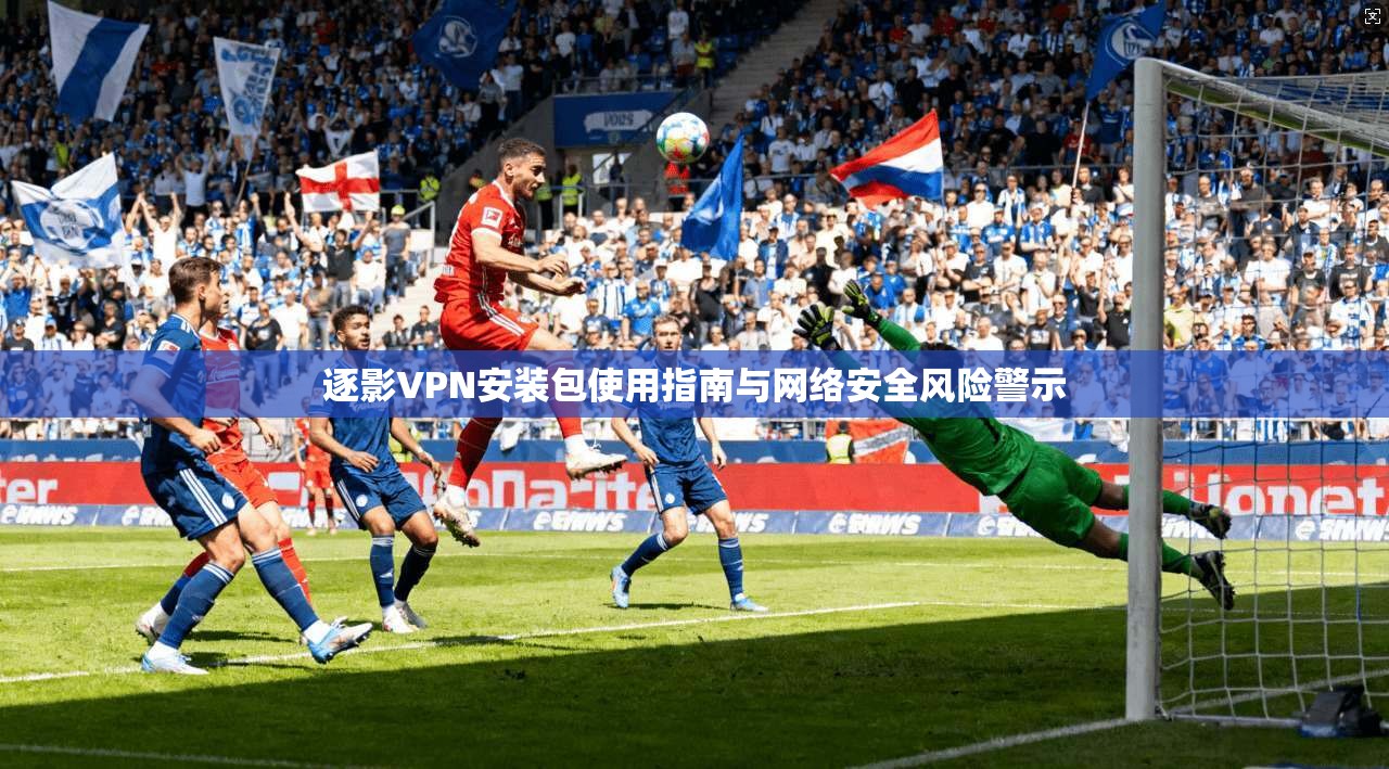 逐影VPN安装包使用指南与网络安全风险警示