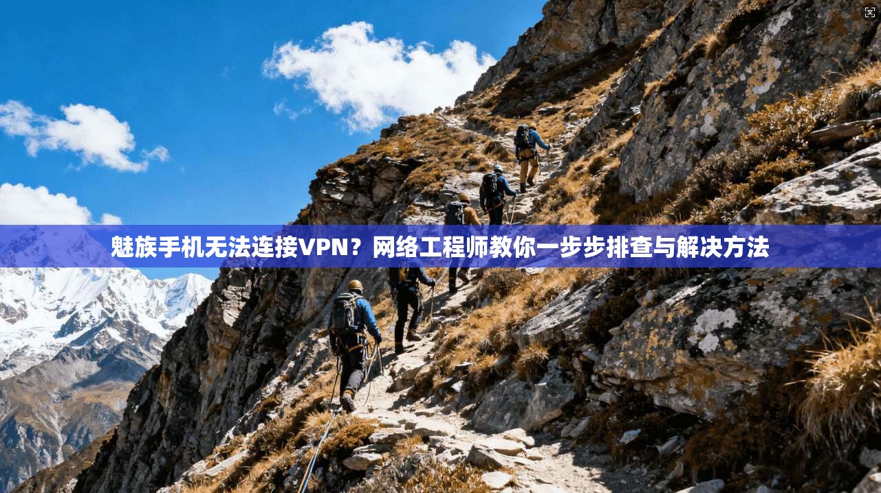 魅族手机无法连接VPN？网络工程师教你一步步排查与解决方法