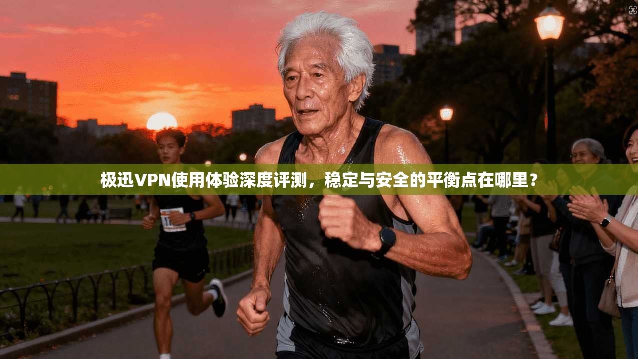 极迅VPN使用体验深度评测，稳定与安全的平衡点在哪里？