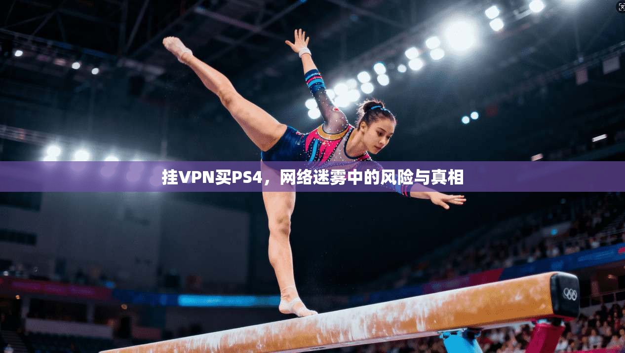 挂VPN买PS4，网络迷雾中的风险与真相