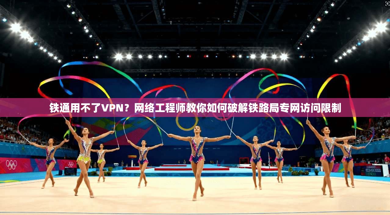 铁通用不了VPN？网络工程师教你如何破解铁路局专网访问限制