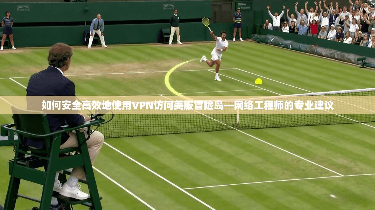 如何安全高效地使用VPN访问美服冒险岛—网络工程师的专业建议