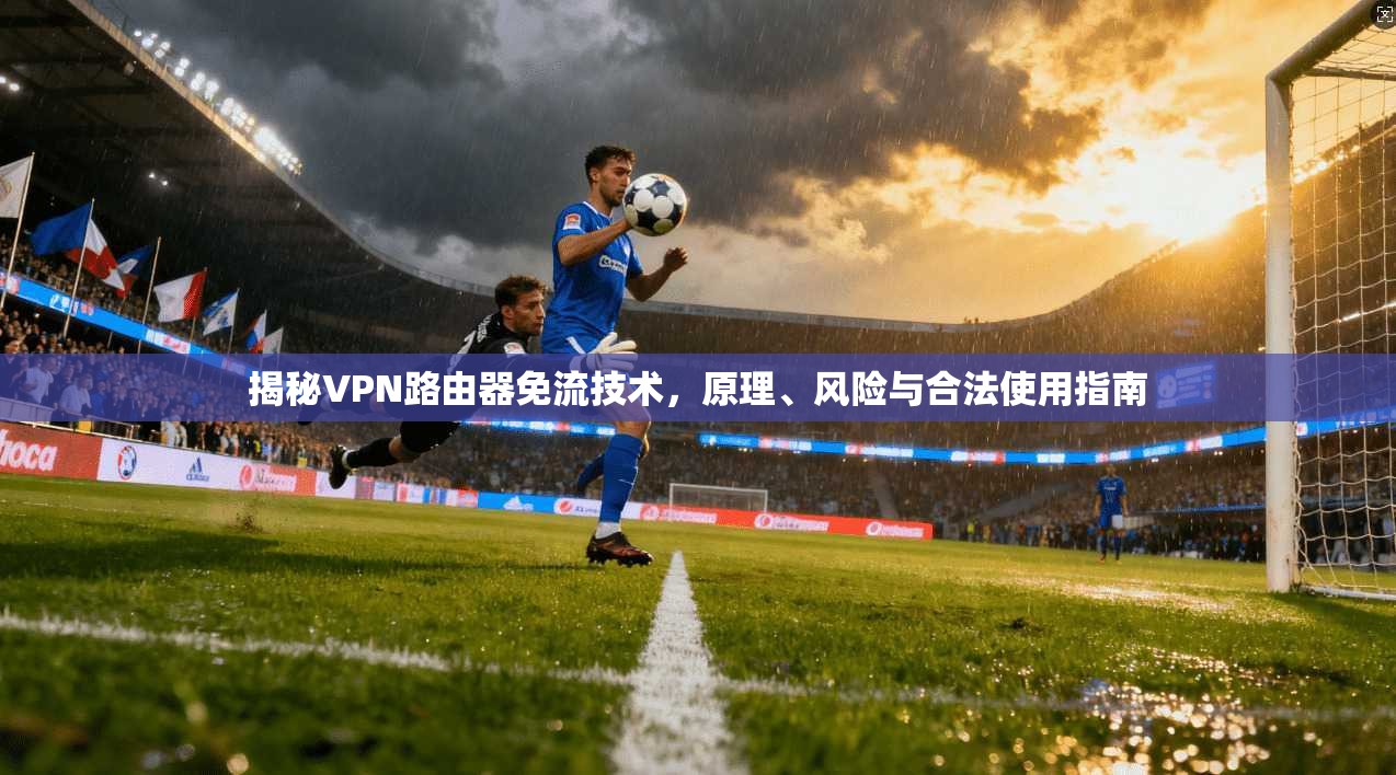 揭秘VPN路由器免流技术，原理、风险与合法使用指南