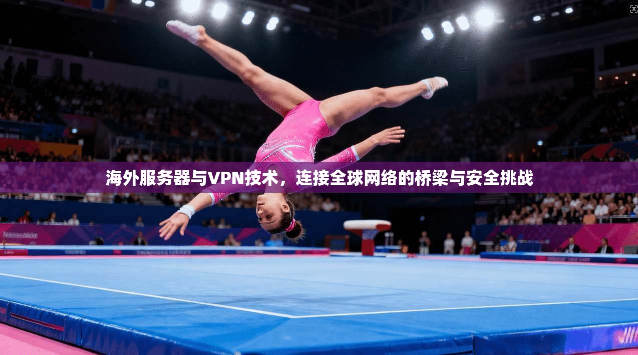 海外服务器与VPN技术,连接全球网络的桥梁与安全挑战 海外服务器与VPN技术,连接全球网络的桥梁与安全挑战