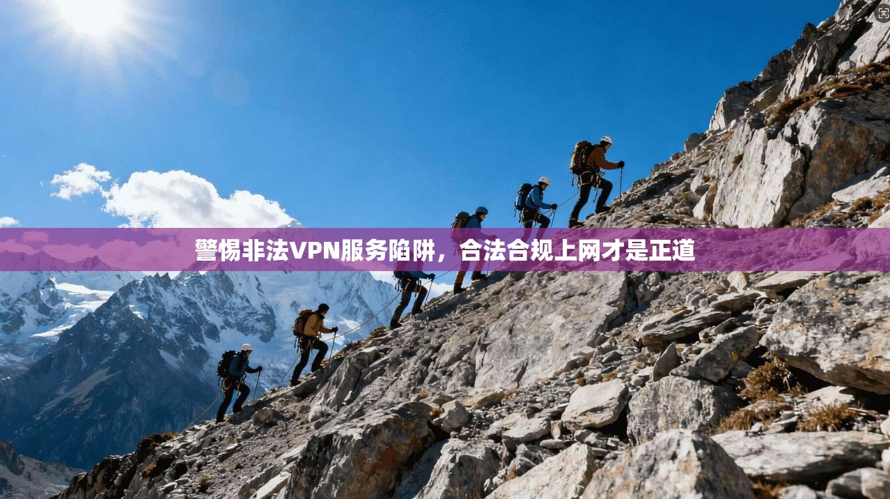 警惕非法VPN服务陷阱,合法合规上网才是正道 警惕非法VPN服务陷阱,合法合规上网才是正道