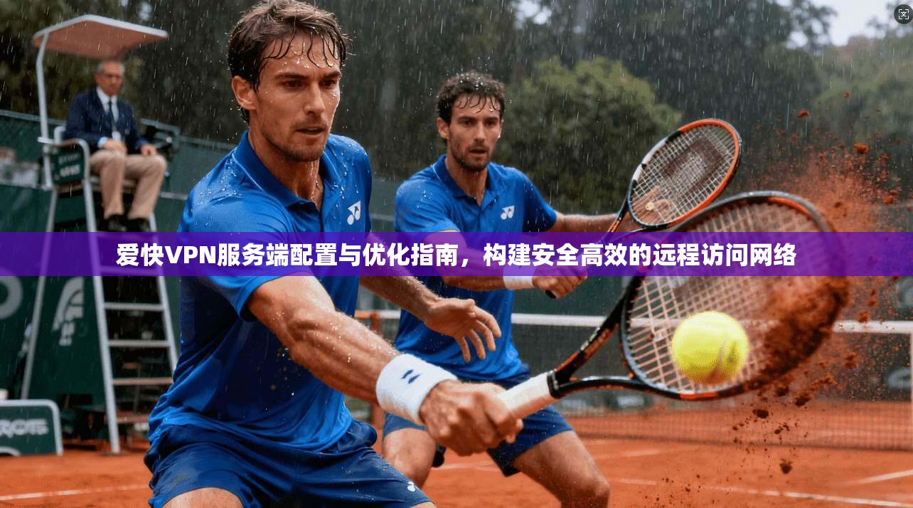 爱快VPN服务端配置与优化指南，构建安全高效的远程访问网络