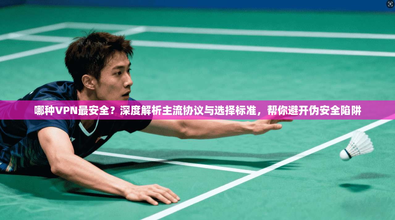 哪种VPN最安全？深度解析主流协议与选择标准，帮你避开伪安全陷阱