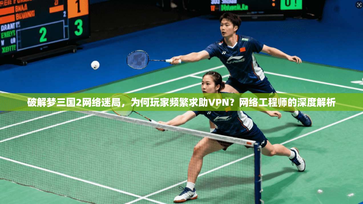 破解梦三国2网络迷局，为何玩家频繁求助VPN？网络工程师的深度解析