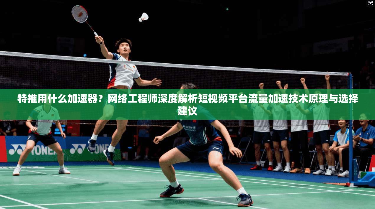 特推用什么加速器？网络工程师深度解析短视频平台流量加速技术原理与选择建议