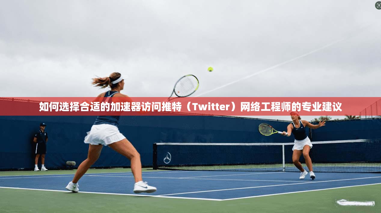 如何选择合适的加速器访问推特（Twitter）网络工程师的专业建议
